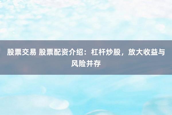 股票交易 股票配资介绍：杠杆炒股，放大收益与风险并存