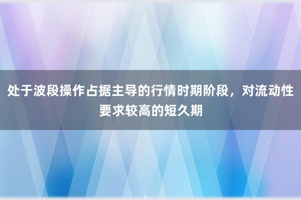 处于波段操作占据主导的行情时期阶段，对流动性要求较高的短久期