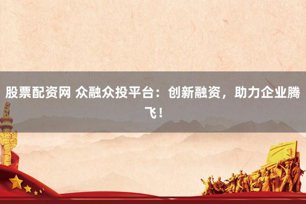 股票配资网 众融众投平台：创新融资，助力企业腾飞！