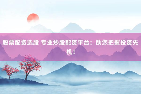 股票配资选股 专业炒股配资平台：助您把握投资先机！