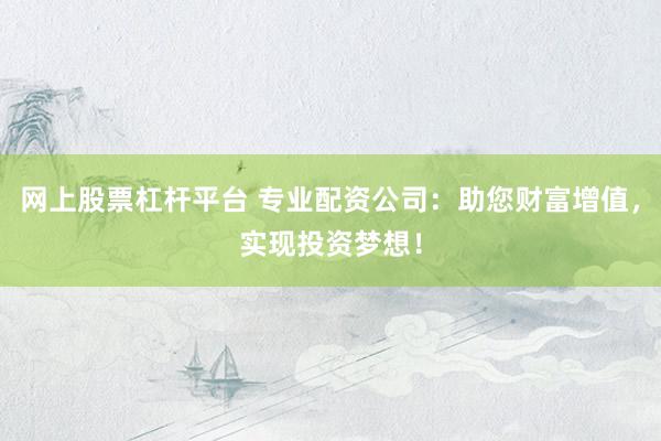 网上股票杠杆平台 专业配资公司：助您财富增值，实现投资梦想！