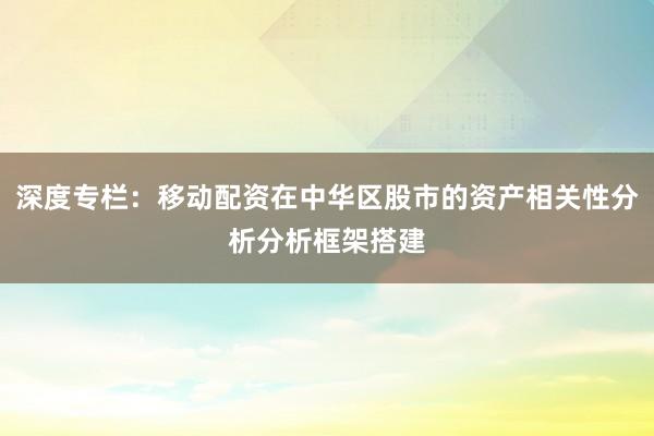 深度专栏：移动配资在中华区股市的资产相关性分析分析框架搭建