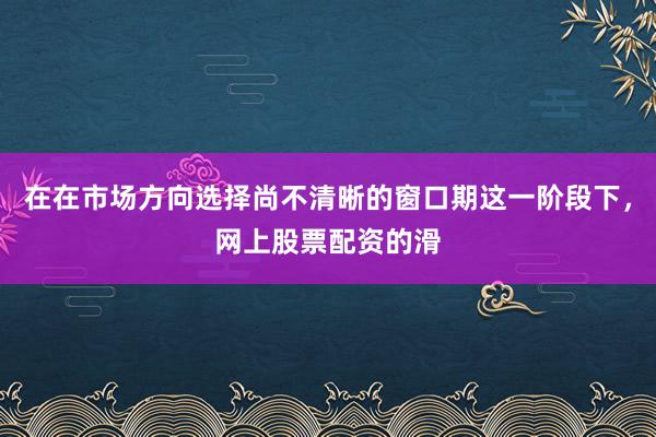 在在市场方向选择尚不清晰的窗口期这一阶段下，网上股票配资的滑