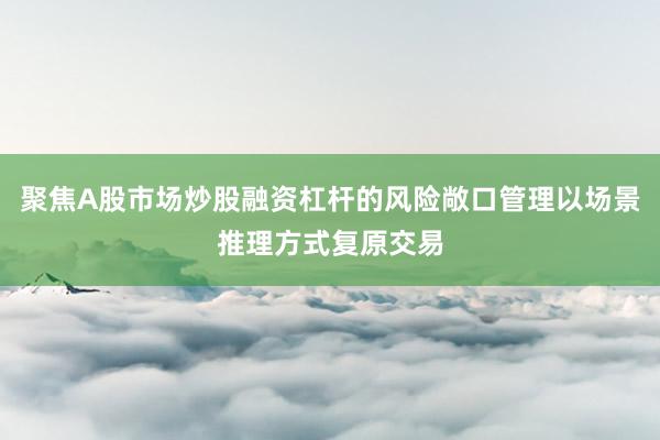 聚焦A股市场炒股融资杠杆的风险敞口管理以场景推理方式复原交易