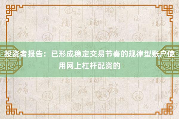 投资者报告：已形成稳定交易节奏的规律型账户使用网上杠杆配资的