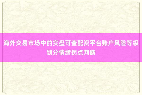 海外交易市场中的实盘可查配资平台账户风险等级划分情绪拐点判断