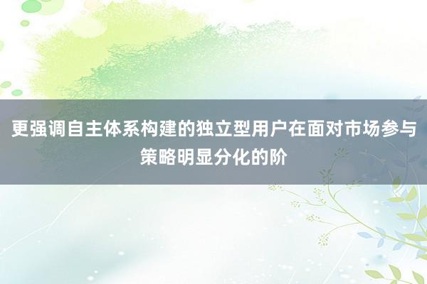 更强调自主体系构建的独立型用户在面对市场参与策略明显分化的阶