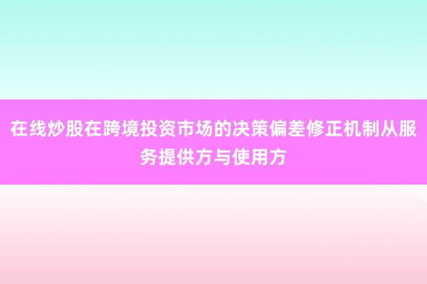 在线炒股在跨境投资市场的决策偏差修正机制从服务提供方与使用方