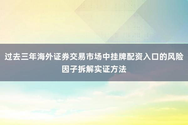 过去三年海外证券交易市场中挂牌配资入口的风险因子拆解实证方法