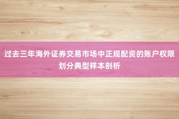 过去三年海外证券交易市场中正规配资的账户权限划分典型样本剖析