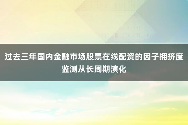 过去三年国内金融市场股票在线配资的因子拥挤度监测从长周期演化