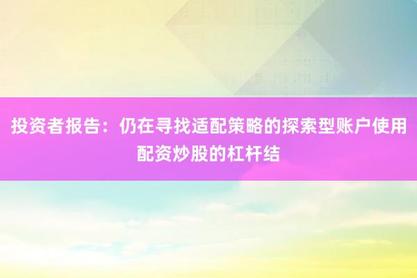 投资者报告：仍在寻找适配策略的探索型账户使用配资炒股的杠杆结
