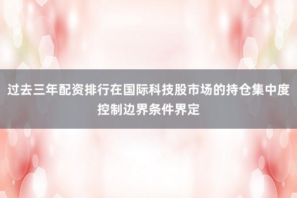 过去三年配资排行在国际科技股市场的持仓集中度控制边界条件界定