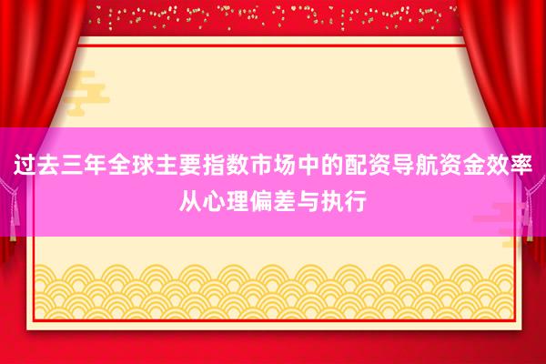 过去三年全球主要指数市场中的配资导航资金效率从心理偏差与执行