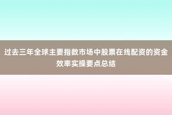 过去三年全球主要指数市场中股票在线配资的资金效率实操要点总结