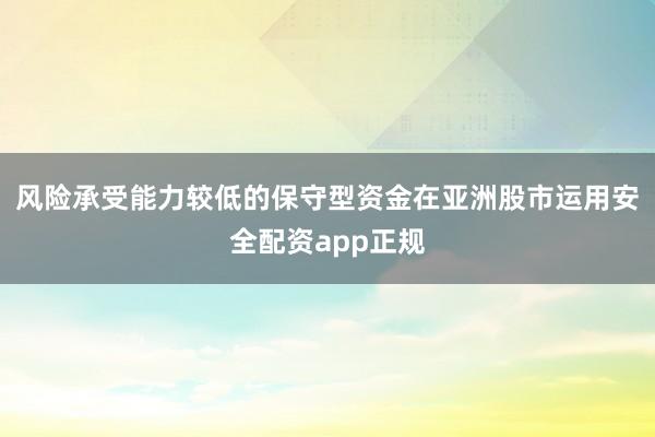 风险承受能力较低的保守型资金在亚洲股市运用安全配资app正规
