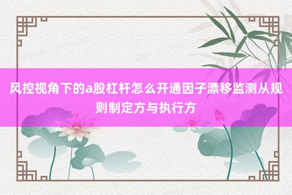 风控视角下的a股杠杆怎么开通因子漂移监测从规则制定方与执行方