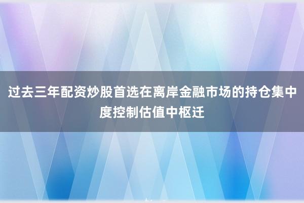 过去三年配资炒股首选在离岸金融市场的持仓集中度控制估值中枢迁
