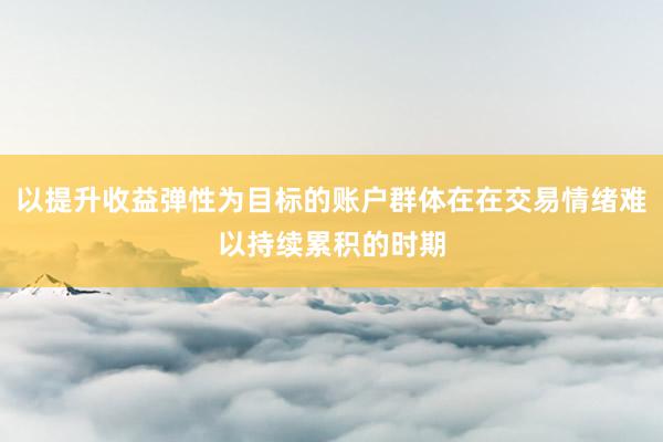 以提升收益弹性为目标的账户群体在在交易情绪难以持续累积的时期