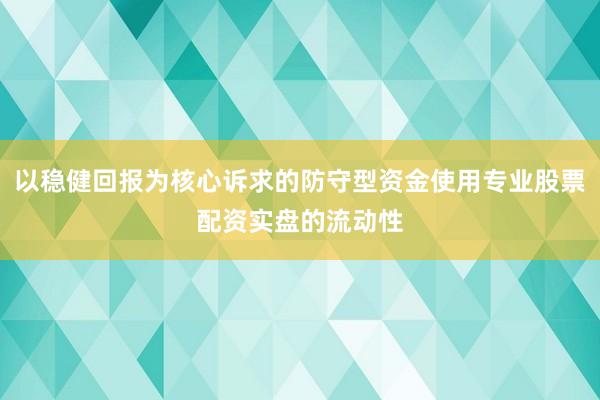 以稳健回报为核心诉求的防守型资金使用专业股票配资实盘的流动性