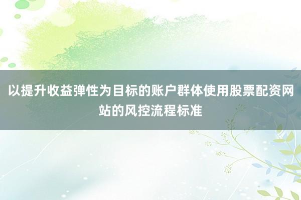 以提升收益弹性为目标的账户群体使用股票配资网站的风控流程标准