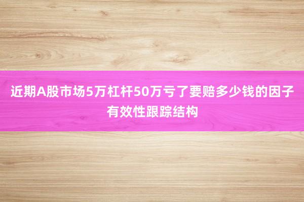 近期A股市场5万杠杆50万亏了要赔多少钱的因子有效性跟踪结构