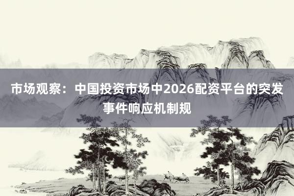 市场观察：中国投资市场中2026配资平台的突发事件响应机制规