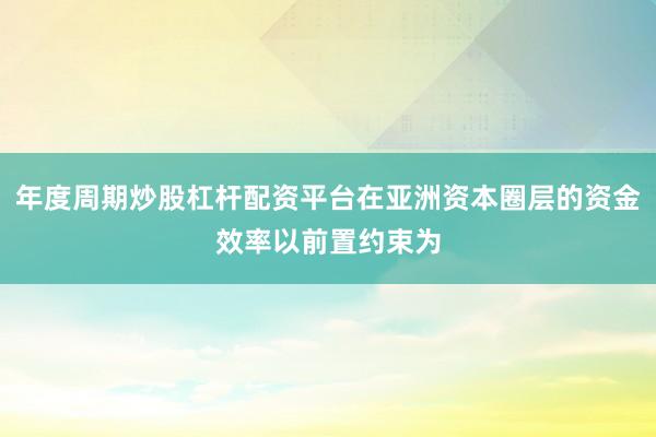 年度周期炒股杠杆配资平台在亚洲资本圈层的资金效率以前置约束为