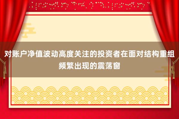 对账户净值波动高度关注的投资者在面对结构重组频繁出现的震荡窗