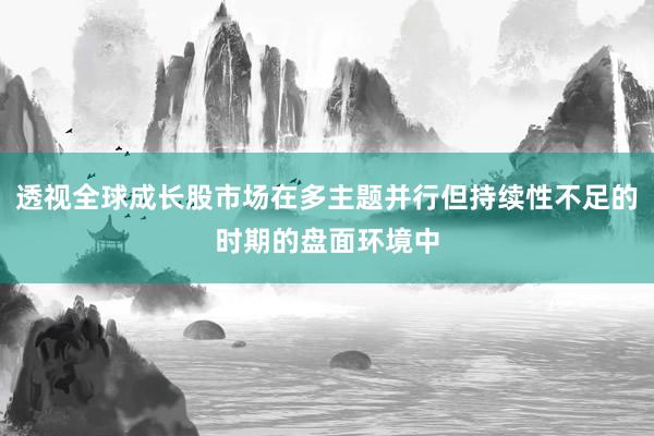 透视全球成长股市场在多主题并行但持续性不足的时期的盘面环境中
