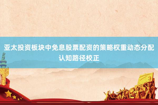 亚太投资板块中免息股票配资的策略权重动态分配认知路径校正