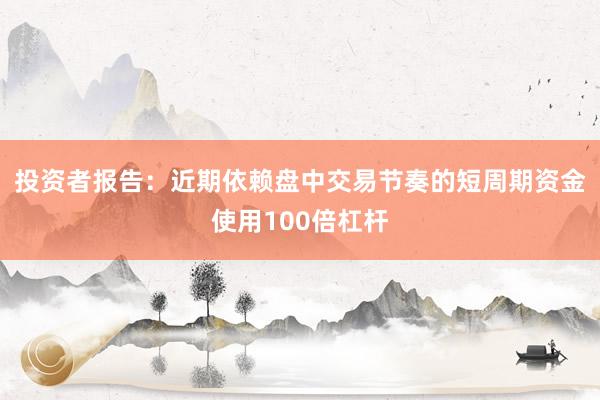 投资者报告：近期依赖盘中交易节奏的短周期资金使用100倍杠杆