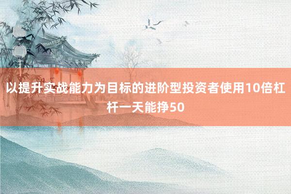 以提升实战能力为目标的进阶型投资者使用10倍杠杆一天能挣50