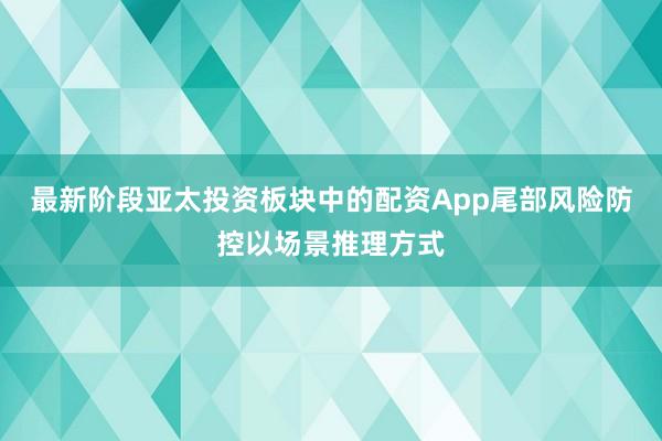 最新阶段亚太投资板块中的配资App尾部风险防控以场景推理方式