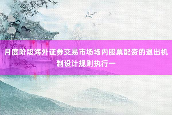 月度阶段海外证券交易市场场内股票配资的退出机制设计规则执行一