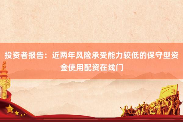 投资者报告：近两年风险承受能力较低的保守型资金使用配资在线门