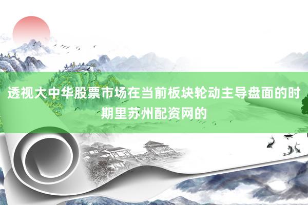 透视大中华股票市场在当前板块轮动主导盘面的时期里苏州配资网的