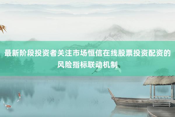 最新阶段投资者关注市场恒信在线股票投资配资的风险指标联动机制