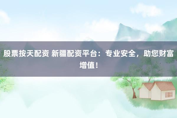 股票按天配资 新疆配资平台：专业安全，助您财富增值！