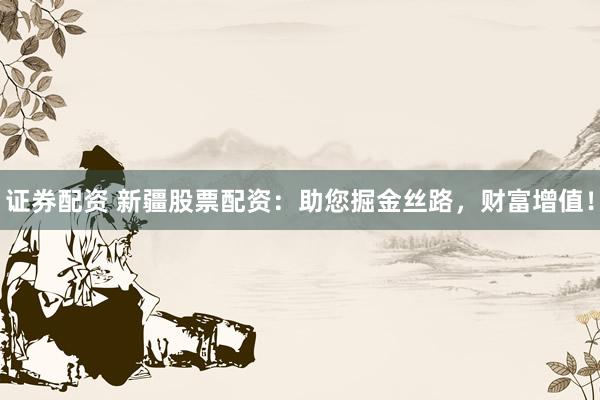 证券配资 新疆股票配资：助您掘金丝路，财富增值！
