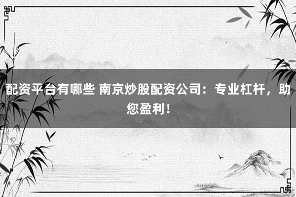 配资平台有哪些 南京炒股配资公司：专业杠杆，助您盈利！