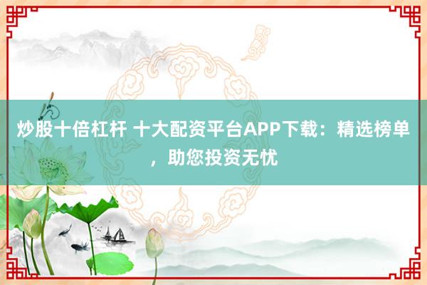 炒股十倍杠杆 十大配资平台APP下载：精选榜单，助您投资无忧