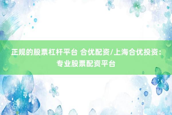 正规的股票杠杆平台 合优配资/上海合优投资：专业股票配资平台