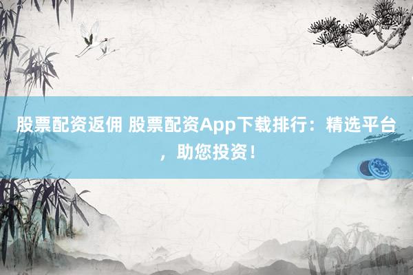 股票配资返佣 股票配资App下载排行：精选平台，助您投资！