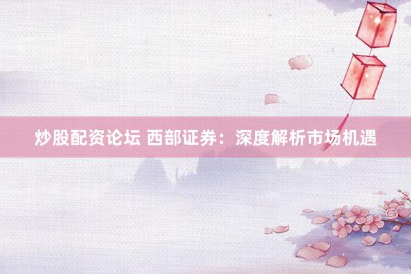 炒股配资论坛 西部证券：深度解析市场机遇