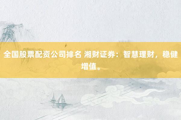 全国股票配资公司排名 湘财证券：智慧理财，稳健增值。