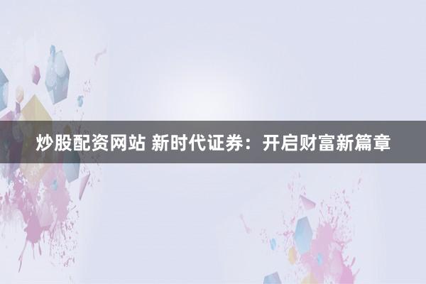 炒股配资网站 新时代证券：开启财富新篇章