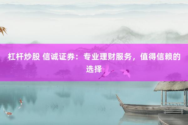 杠杆炒股 信诚证券：专业理财服务，值得信赖的选择