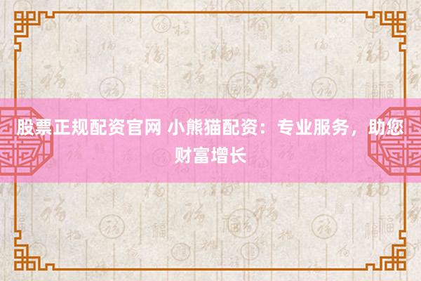 股票正规配资官网 小熊猫配资：专业服务，助您财富增长