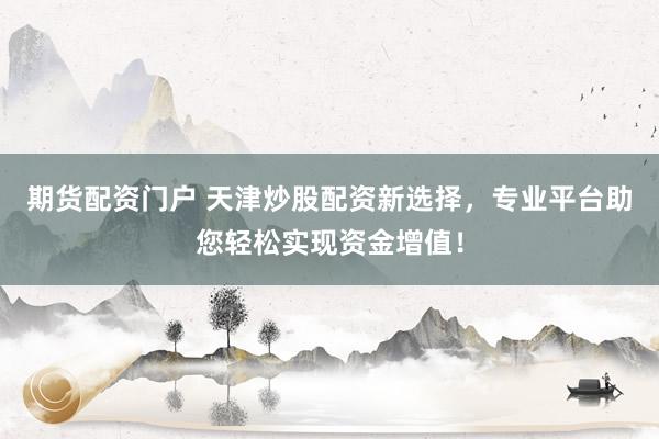 期货配资门户 天津炒股配资新选择，专业平台助您轻松实现资金增值！